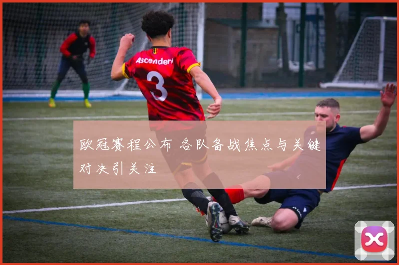 欧冠赛程公布 各队备战焦点与关键对决引关注