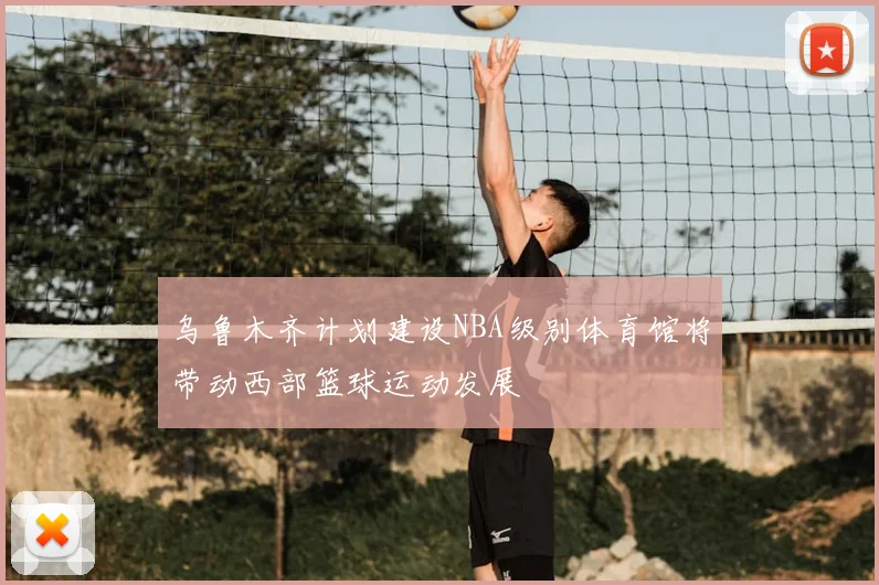 乌鲁木齐计划建设NBA级别体育馆将带动西部篮球运动发展