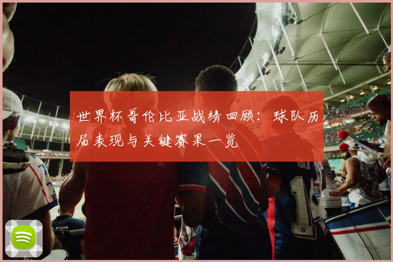 世界杯哥伦比亚战绩回顾：球队历届表现与关键赛果一览