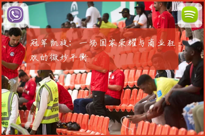 冠军凯旋:一场国家荣耀与商业狂欢的微妙平衡