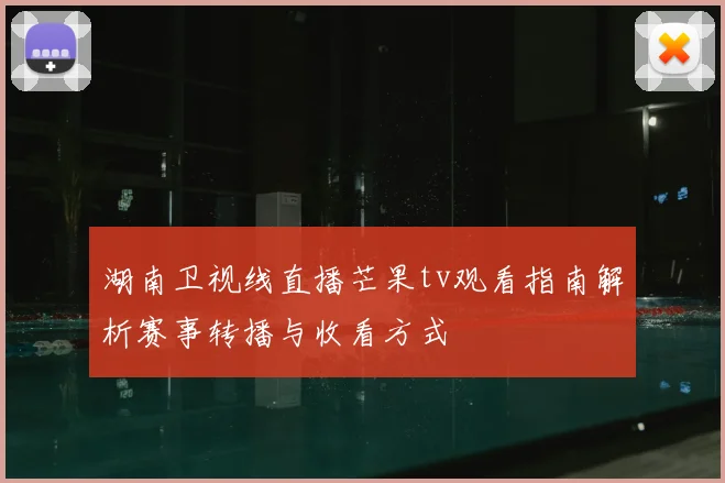 湖南卫视线直播芒果tv观看指南解析赛事转播与收看方式