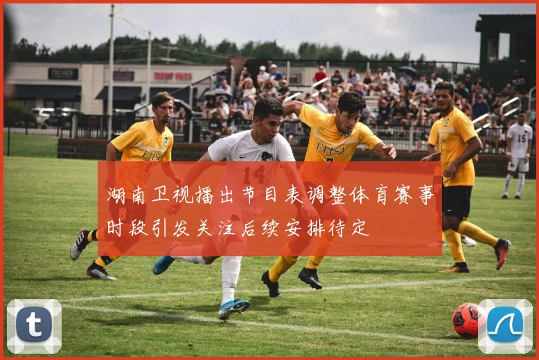 湖南卫视播出节目表调整体育赛事时段引发关注后续安排待定