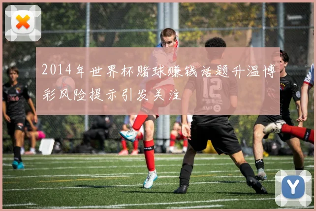 2014年世界杯赌球赚钱话题升温博彩风险提示引发关注