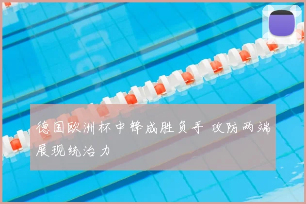 德国欧洲杯中锋成胜负手 攻防两端展现统治力