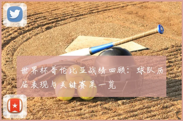 世界杯哥伦比亚战绩回顾：球队历届表现与关键赛果一览