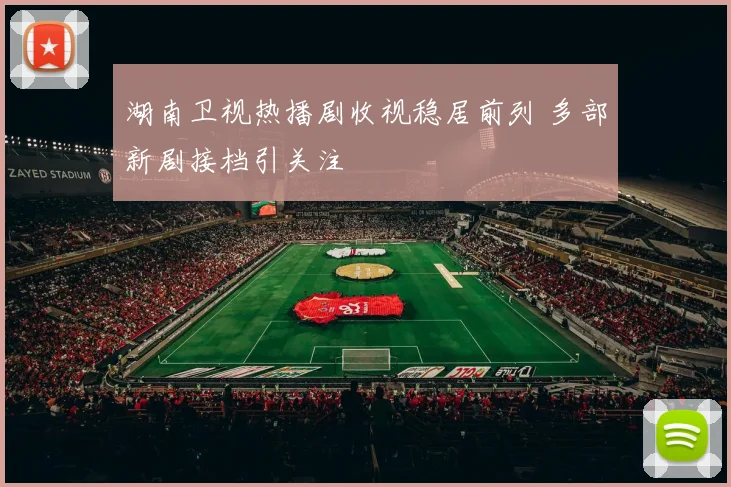 湖南卫视热播剧收视稳居前列 多部新剧接档引关注