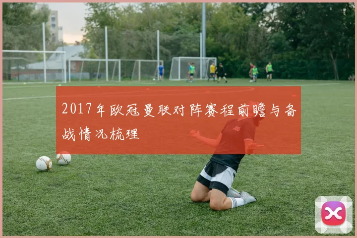 2017年欧冠曼联对阵赛程前瞻与备战情况梳理