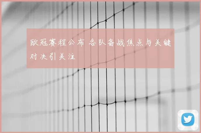 欧冠赛程公布 各队备战焦点与关键对决引关注