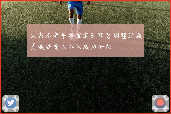 火影忍者手游国家队阵容调整新成员漩涡鸣人加入战力升级