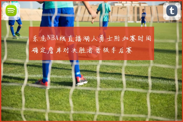 乐虎NBA线直播湖人勇士附加赛时间确定詹库对决胜者晋级季后赛