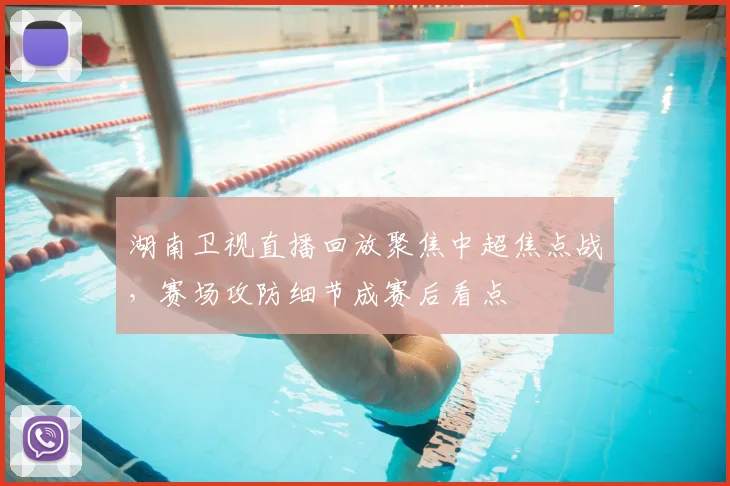 湖南卫视直播回放聚焦中超焦点战，赛场攻防细节成赛后看点