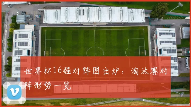 世界杯16强对阵图出炉，淘汰赛对阵形势一览