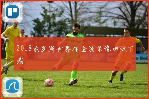 2018俄罗斯世界杯全场录像回放下载