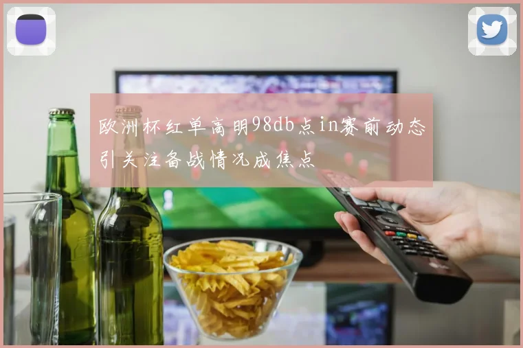 欧洲杯红单高明98db点in赛前动态引关注备战情况成焦点