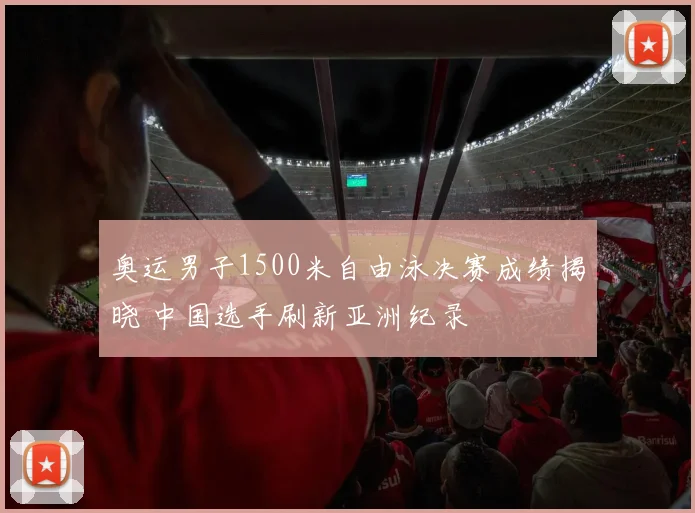 奥运男子1500米自由泳决赛成绩揭晓 中国选手刷新亚洲纪录