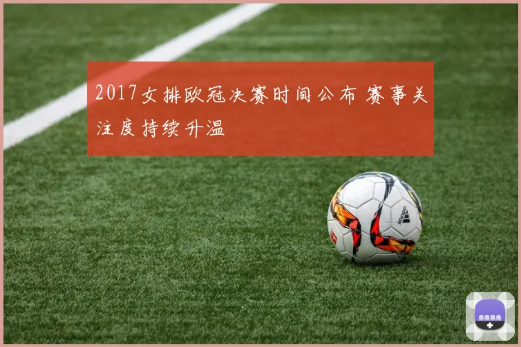 2017女排欧冠决赛时间公布 赛事关注度持续升温