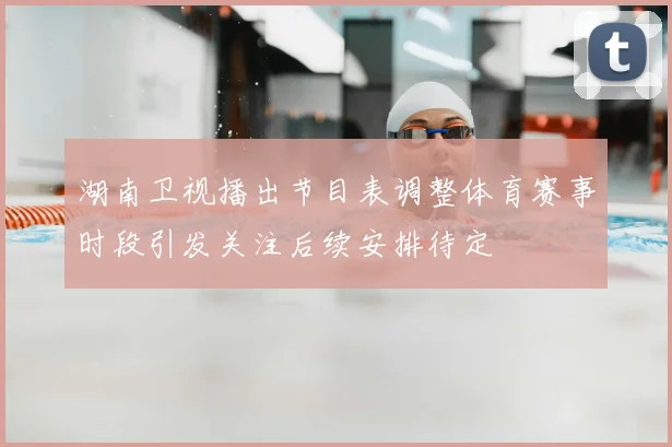 湖南卫视播出节目表调整体育赛事时段引发关注后续安排待定