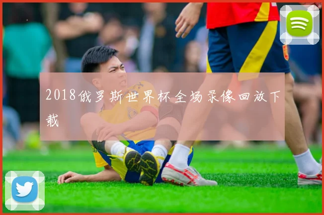 2018俄罗斯世界杯全场录像回放下载