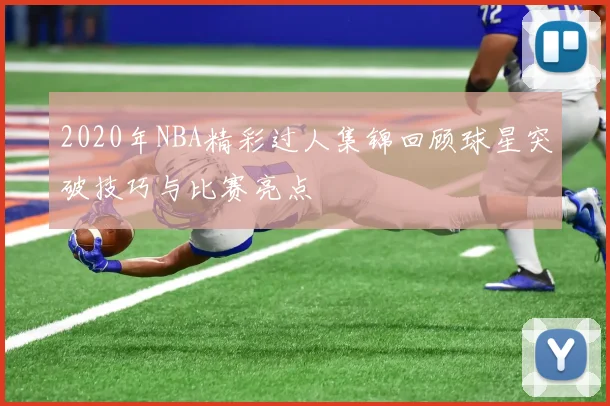 2020年NBA精彩过人集锦回顾球星突破技巧与比赛亮点