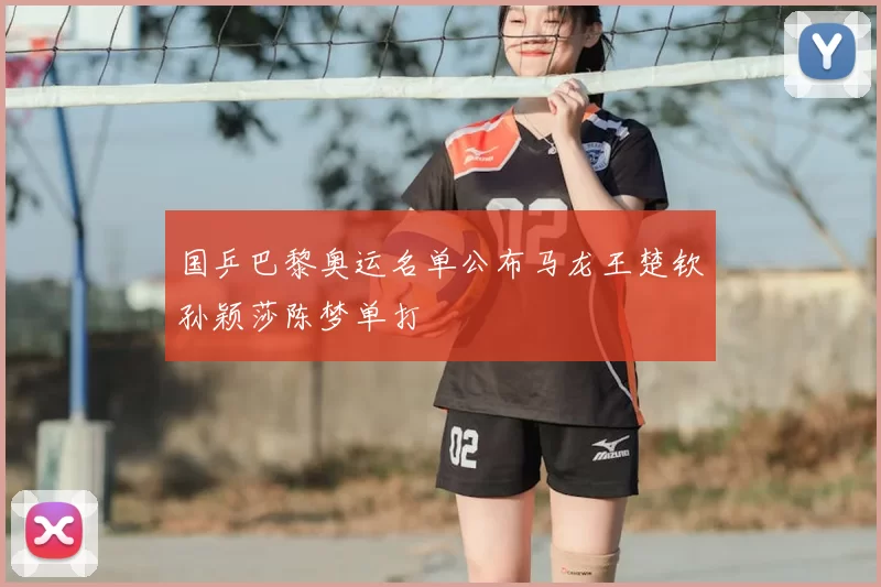 国乒巴黎奥运名单公布马龙王楚钦孙颖莎陈梦单打