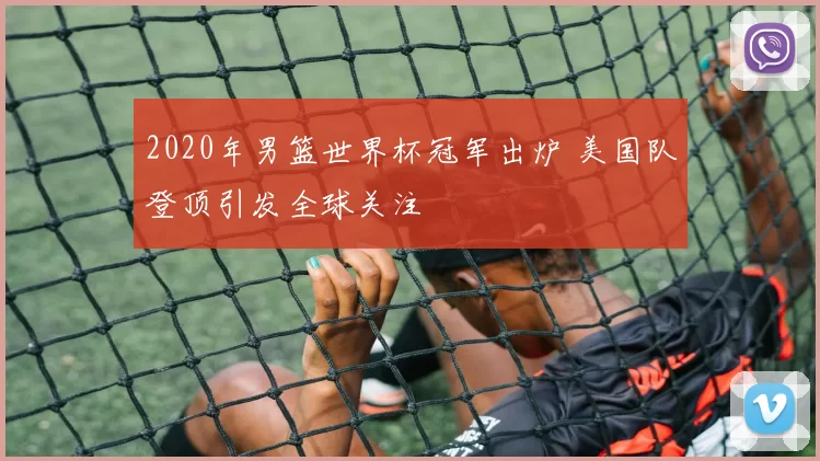 2020年男篮世界杯冠军出炉 美国队登顶引发全球关注