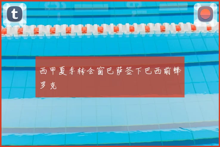 西甲夏季转会窗巴萨签下巴西前锋罗克