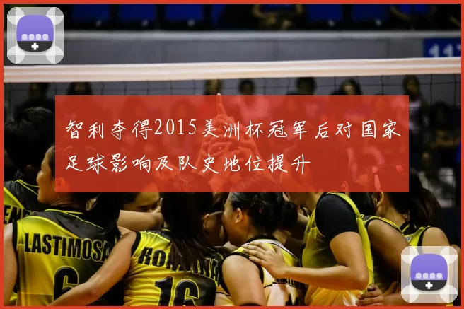 智利夺得2015美洲杯冠军后对国家足球影响及队史地位提升