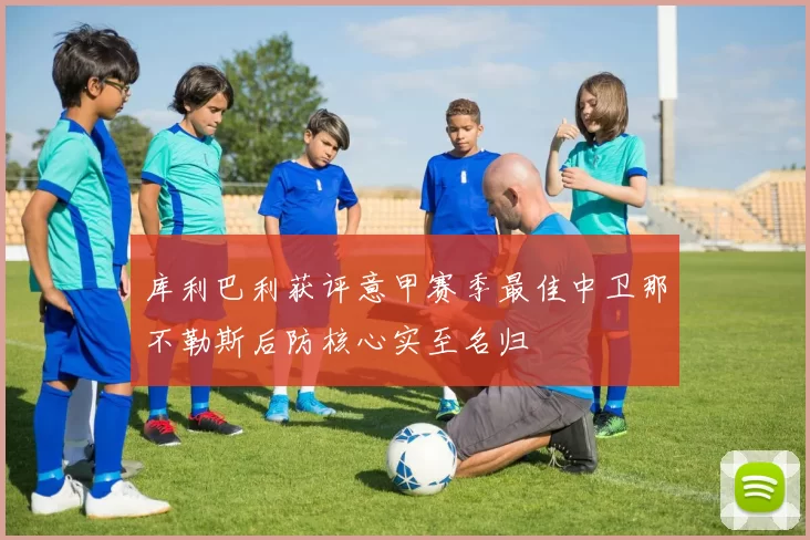 库利巴利获评意甲赛季最佳中卫那不勒斯后防核心实至名归