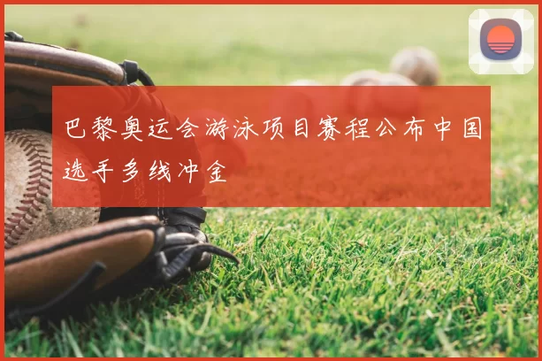 巴黎奥运会游泳项目赛程公布中国选手多线冲金