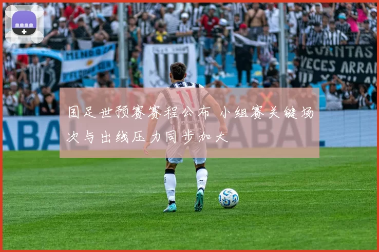 国足世预赛赛程公布 小组赛关键场次与出线压力同步加大