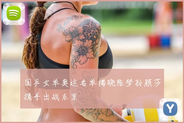 国乒女单奥运名单揭晓陈梦孙颖莎携手出战东京