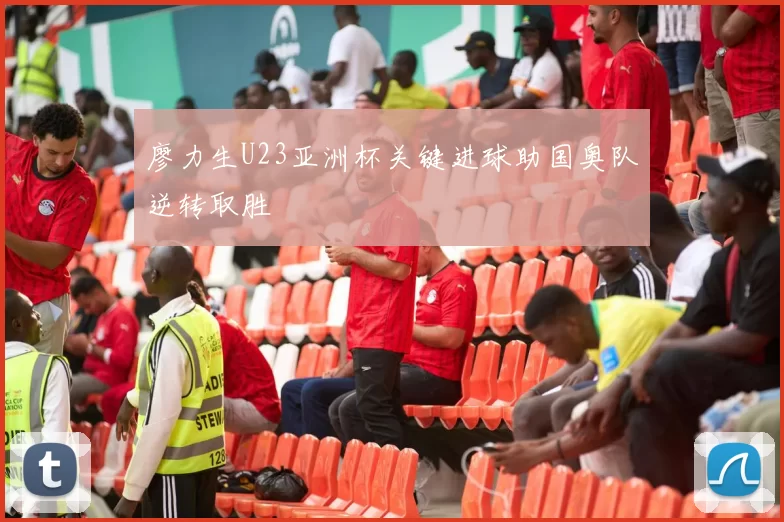 廖力生U23亚洲杯关键进球助国奥队逆转取胜