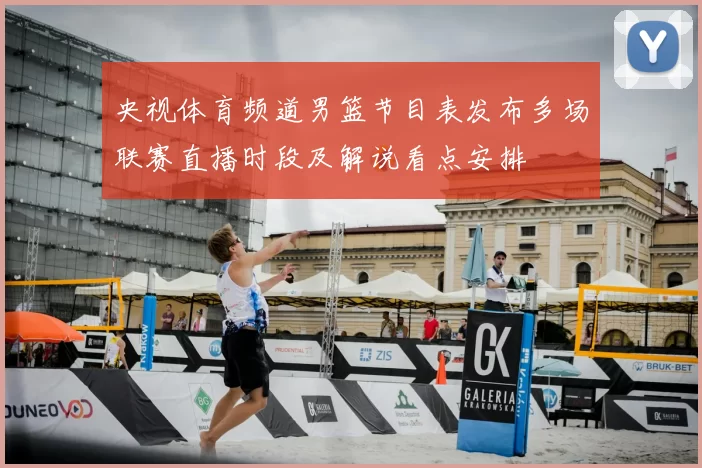 央视体育频道男篮节目表发布多场联赛直播时段及解说看点安排