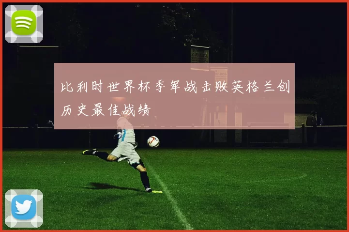 比利时世界杯季军战击败英格兰创历史最佳战绩