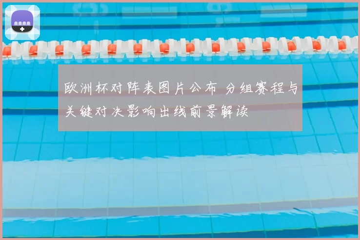 欧洲杯对阵表图片公布 分组赛程与关键对决影响出线前景解读