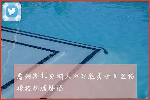 詹姆斯40分湖人加时胜勇士库里伤退格林遭驱逐