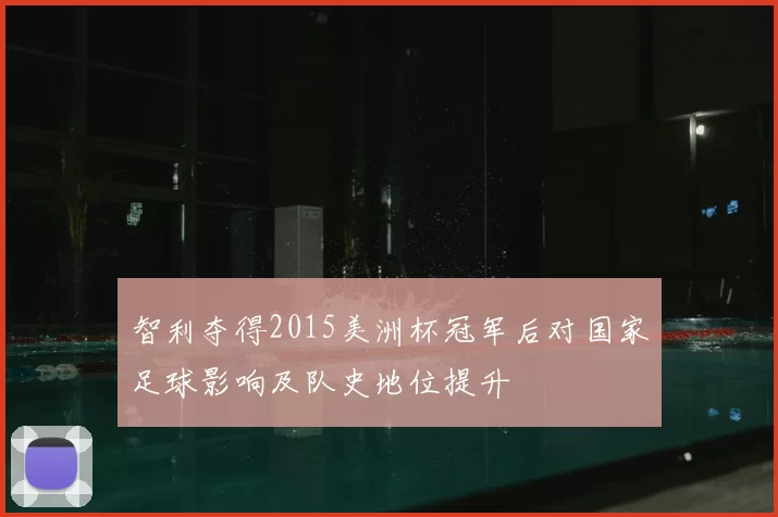智利夺得2015美洲杯冠军后对国家足球影响及队史地位提升