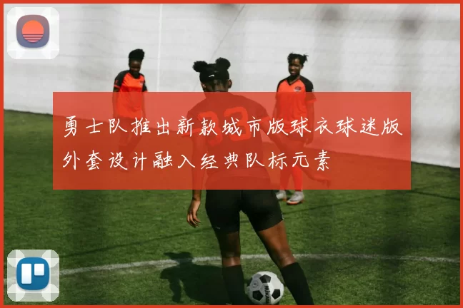 勇士队推出新款城市版球衣球迷版外套设计融入经典队标元素