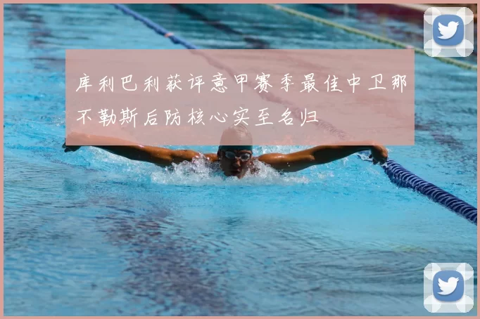 库利巴利获评意甲赛季最佳中卫那不勒斯后防核心实至名归