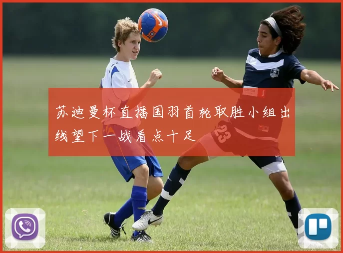 苏迪曼杯直播国羽首轮取胜小组出线望下一战看点十足