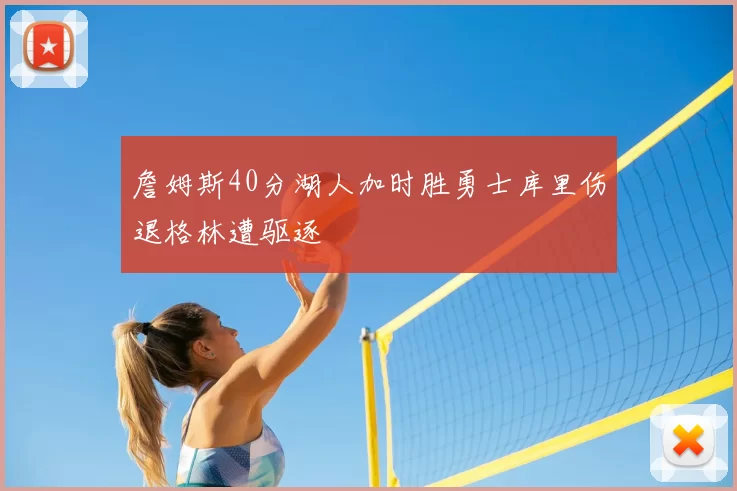 詹姆斯40分湖人加时胜勇士库里伤退格林遭驱逐