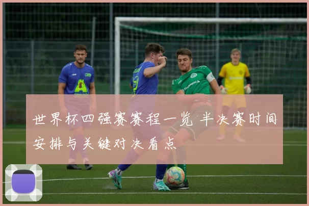 世界杯四强赛赛程一览 半决赛时间安排与关键对决看点