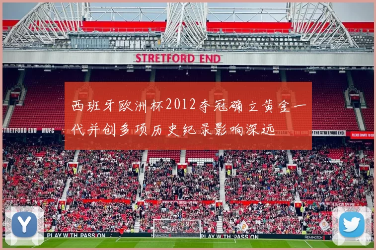 西班牙欧洲杯2012夺冠确立黄金一代并创多项历史纪录影响深远