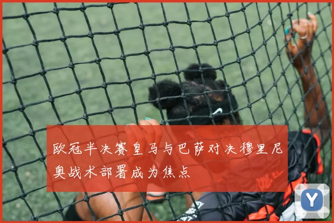 欧冠半决赛皇马与巴萨对决穆里尼奥战术部署成为焦点