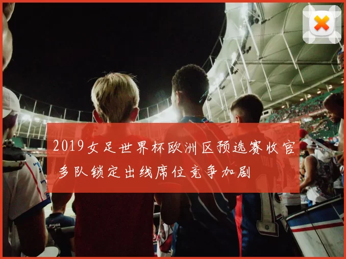 2019女足世界杯欧洲区预选赛收官 多队锁定出线席位竞争加剧