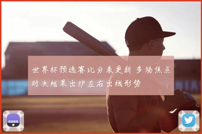 世界杯预选赛比分表更新 多场焦点对决结果出炉左右出线形势