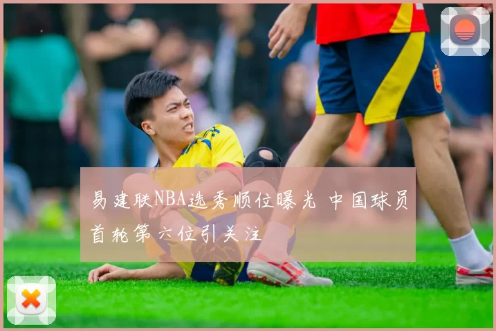 易建联NBA选秀顺位曝光 中国球员首轮第六位引关注
