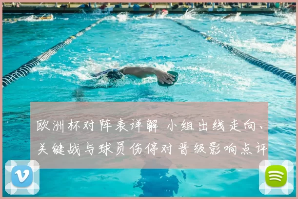 欧洲杯对阵表详解 小组出线走向、关键战与球员伤停对晋级影响点评