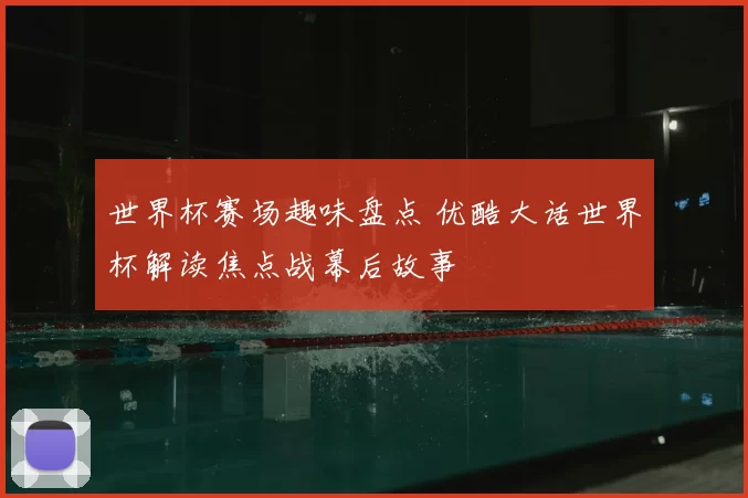 世界杯赛场趣味盘点 优酷大话世界杯解读焦点战幕后故事