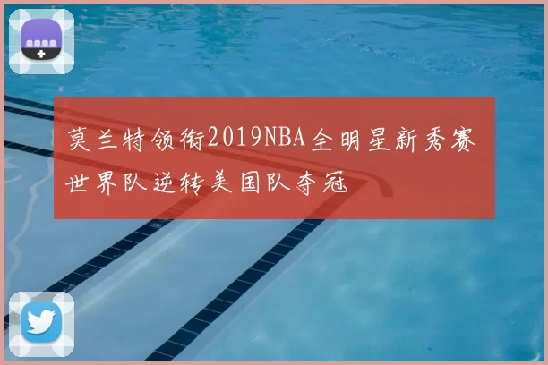 莫兰特领衔2019NBA全明星新秀赛 世界队逆转美国队夺冠